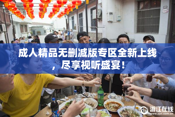 成人精品无删减版专区全新上线，尽享视听盛宴！