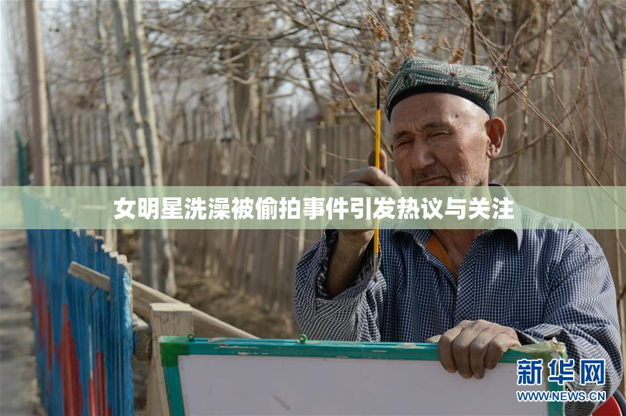 女明星洗澡被偷拍事件引发热议与关注