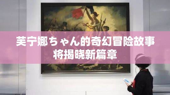 芙宁娜ちゃん的奇幻冒险故事将揭晓新篇章