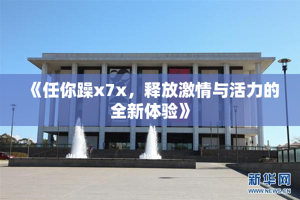 《任你躁x7x，释放激情与活力的全新体验》