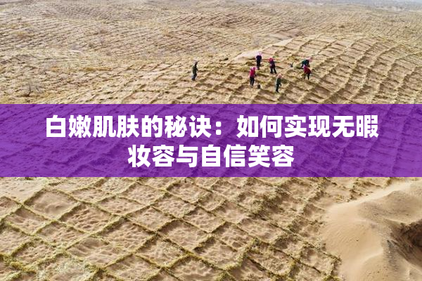 白嫩肌肤的秘诀：如何实现无暇妆容与自信笑容
