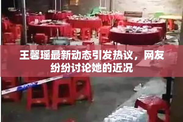 王馨瑶最新动态引发热议，网友纷纷讨论她的近况