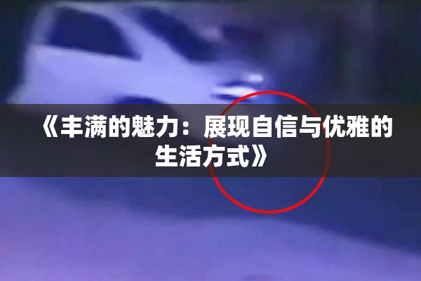 《丰满的魅力：展现自信与优雅的生活方式》