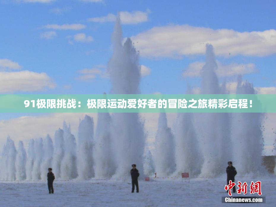 91极限挑战：极限运动爱好者的冒险之旅精彩启程！
