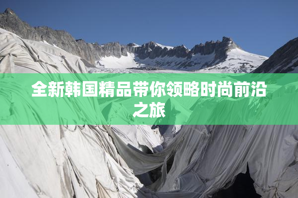 全新韩国精品带你领略时尚前沿之旅