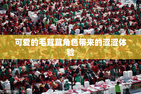 可爱的毛茸茸角色带来的涩涩体验