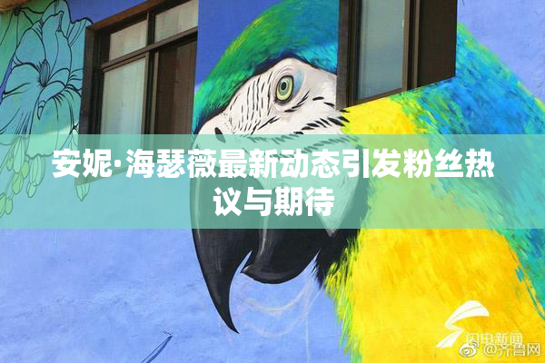 安妮·海瑟薇最新动态引发粉丝热议与期待