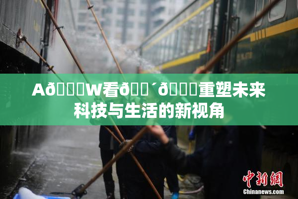 A🔞W看🔴🔞重塑未来科技与生活的新视角