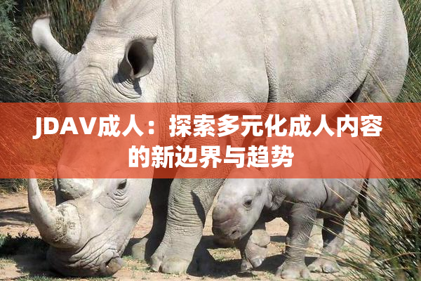 JDAV成人：探索多元化成人内容的新边界与趋势