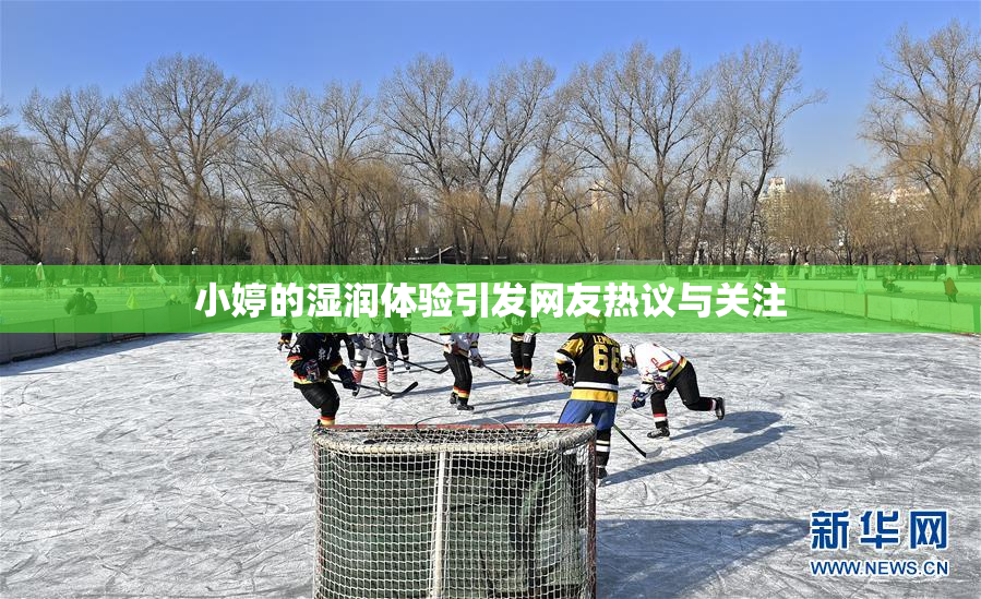 小婷的湿润体验引发网友热议与关注