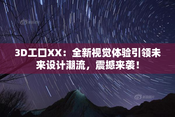 3D工口XX：全新视觉体验引领未来设计潮流，震撼来袭！