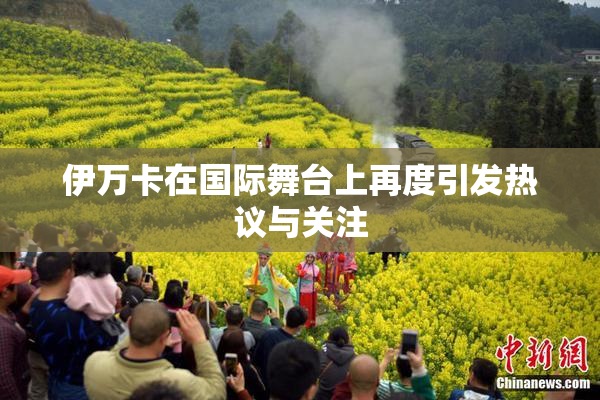 伊万卡在国际舞台上再度引发热议与关注