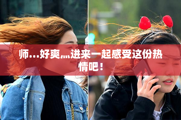 师…好爽灬进来一起感受这份热情吧！