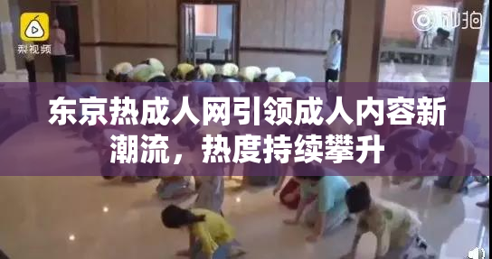 东京热成人网引领成人内容新潮流，热度持续攀升