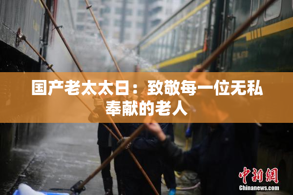 国产老太太日：致敬每一位无私奉献的老人