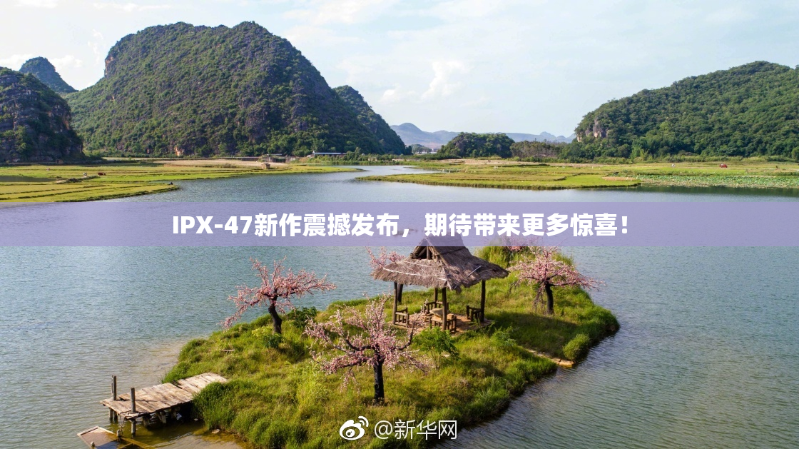 IPX-47新作震撼发布，期待带来更多惊喜！