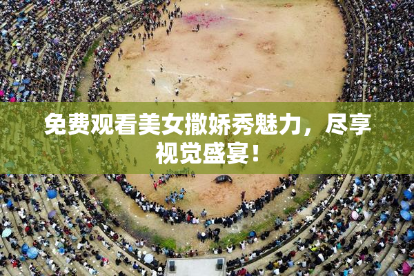 免费观看美女撒娇秀魅力，尽享视觉盛宴！