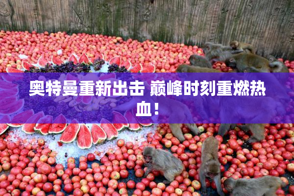 奥特曼重新出击 巅峰时刻重燃热血！