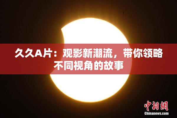 久久A片：观影新潮流，带你领略不同视角的故事