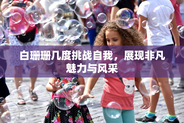 白珊珊几度挑战自我，展现非凡魅力与风采