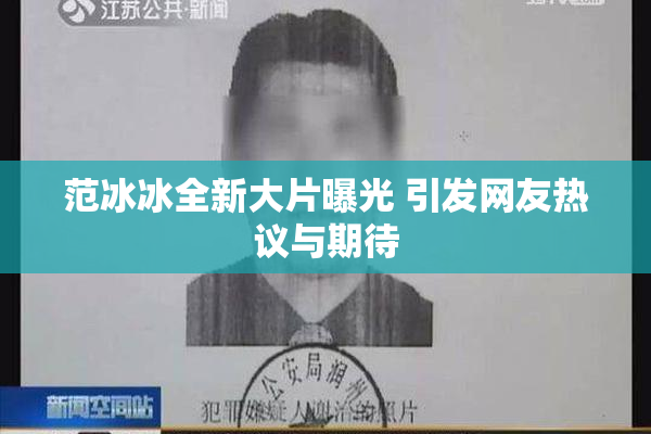 范冰冰全新大片曝光 引发网友热议与期待