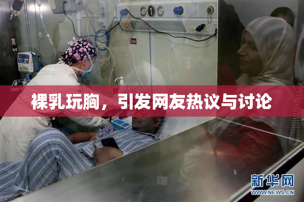 裸乳玩胸，引发网友热议与讨论