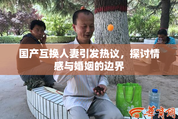 国产互换人妻引发热议，探讨情感与婚姻的边界
