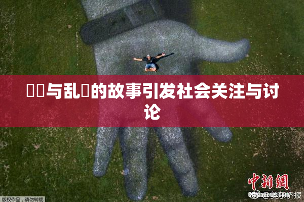 妺妺与乱婬的故事引发社会关注与讨论