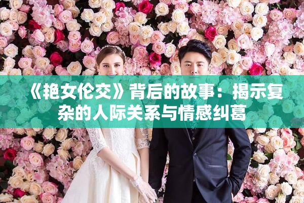 《艳女伦交》背后的故事：揭示复杂的人际关系与情感纠葛