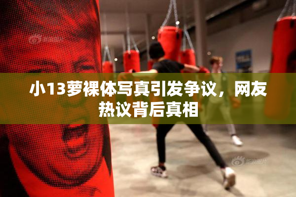 小13萝裸体写真引发争议，网友热议背后真相