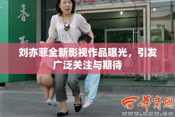 刘亦菲全新影视作品曝光，引发广泛关注与期待