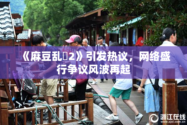 《麻豆乱婬2》引发热议，网络盛行争议风波再起
