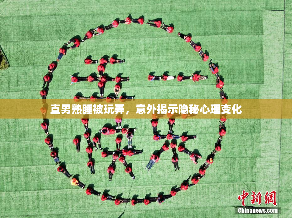 直男熟睡被玩弄，意外揭示隐秘心理变化