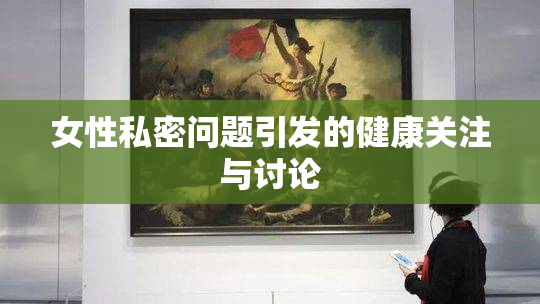 女性私密问题引发的健康关注与讨论