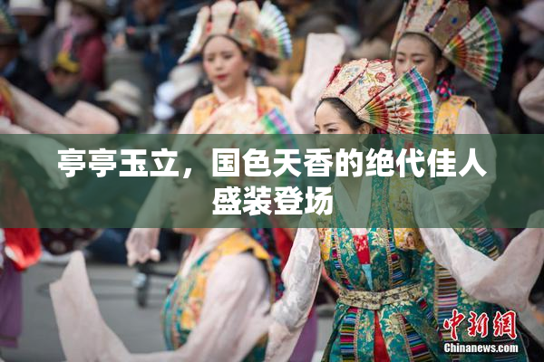 亭亭玉立，国色天香的绝代佳人盛装登场