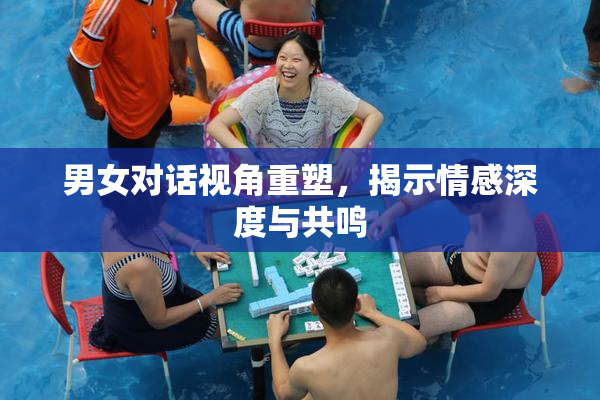 男女对话视角重塑，揭示情感深度与共鸣
