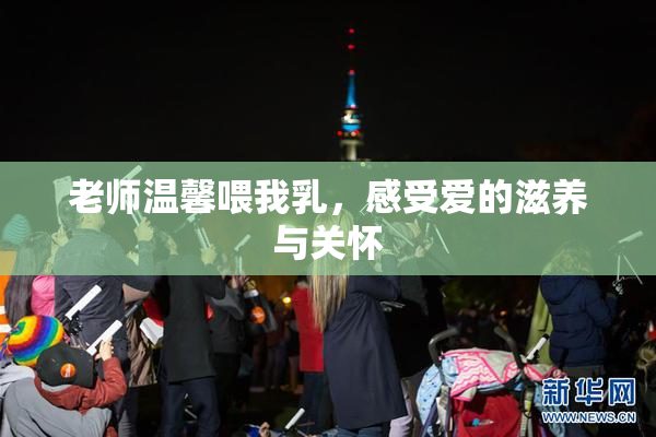 老师温馨喂我乳，感受爱的滋养与关怀