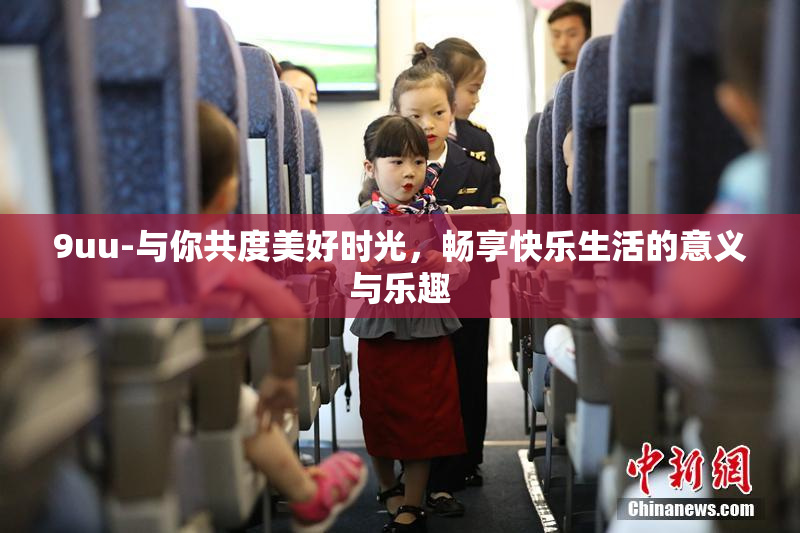 9uu-与你共度美好时光，畅享快乐生活的意义与乐趣
