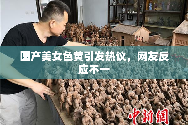 国产美女色黄引发热议，网友反应不一