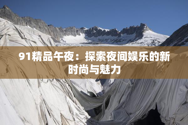 91精品午夜：探索夜间娱乐的新时尚与魅力
