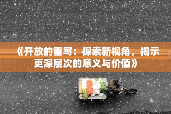 《开放的重写：探索新视角，揭示更深层次的意义与价值》