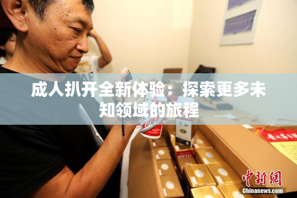 成人扒开全新体验：探索更多未知领域的旅程