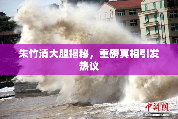 朱竹清大胆揭秘，重磅真相引发热议