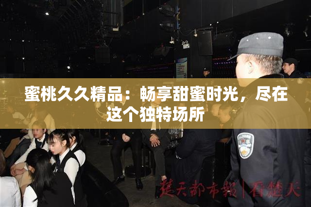 蜜桃久久精品：畅享甜蜜时光，尽在这个独特场所