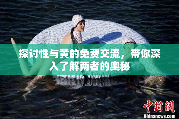 探讨性与黄的免费交流，带你深入了解两者的奥秘