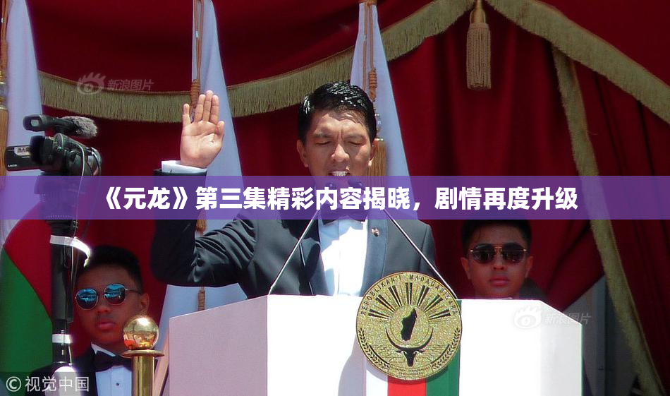 《元龙》第三集精彩内容揭晓，剧情再度升级
