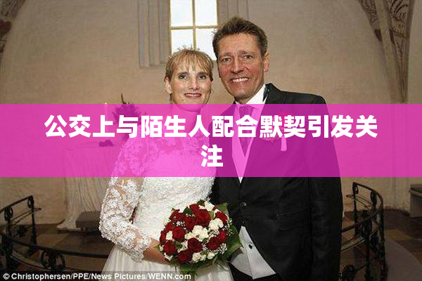 公交上与陌生人配合默契引发关注