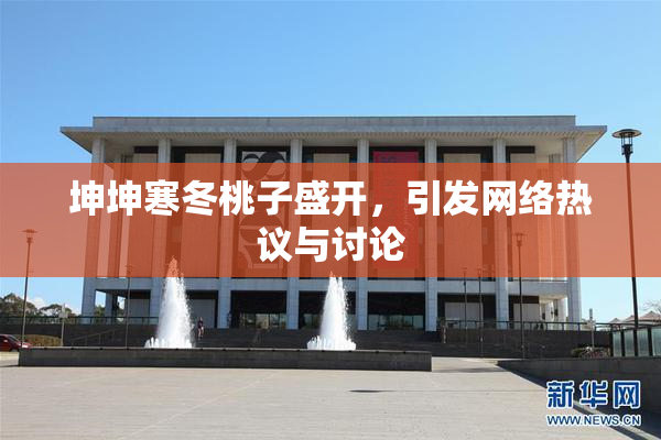 坤坤寒冬桃子盛开，引发网络热议与讨论