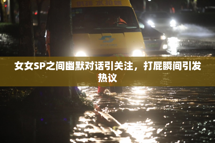 女女SP之间幽默对话引关注，打屁瞬间引发热议