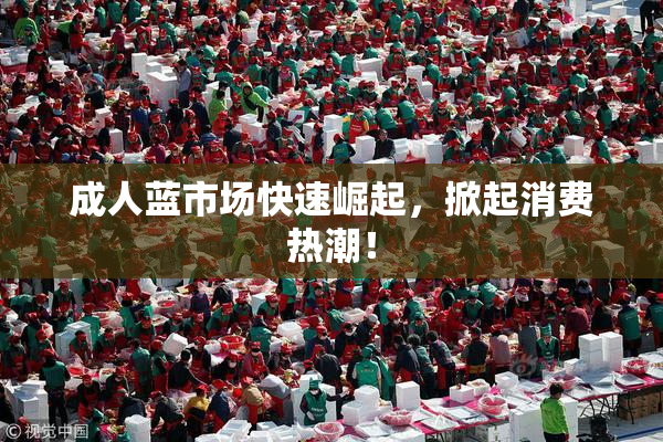 成人蓝市场快速崛起，掀起消费热潮！